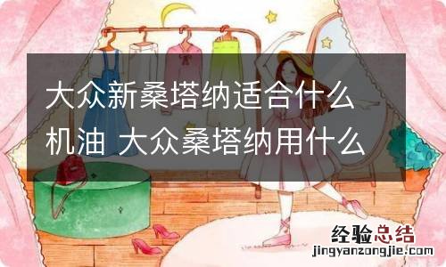 大众新桑塔纳适合什么机油 大众桑塔纳用什么机油合适