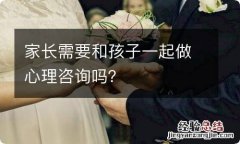 家长需要和孩子一起做心理咨询吗？