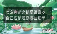 怎么判断女孩是否喜欢自己应该观察哪些细节