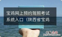 陕西省宝鸡市驾照考试中心官网 宝鸡网上预约驾照考试系统入口