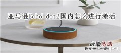 亚马逊Echo dot2国内怎么进行激活