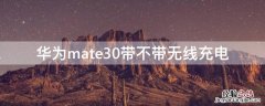 华为mate30带不带无线充电 华为Mate30带无线充电吗