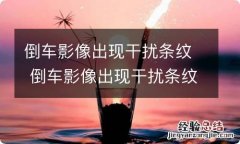 倒车影像出现干扰条纹 倒车影像出现干扰条纹什么原因