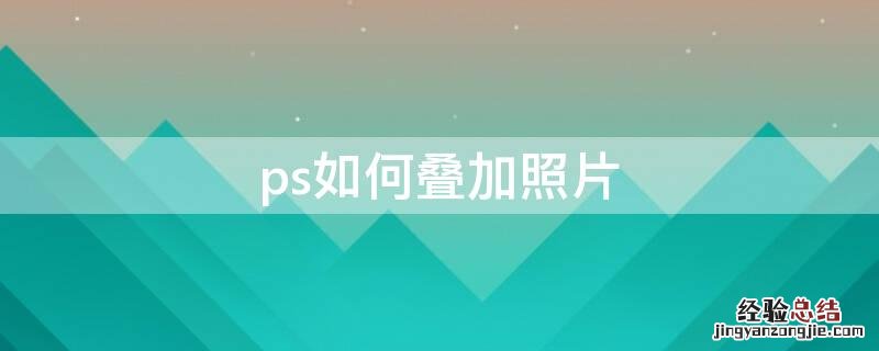 ps怎么把照片叠加 ps如何叠加照片