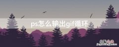 ps怎么输出gif循环 ps做gif怎么循环