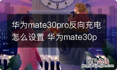 华为mate30pro反向充电怎么设置 华为mate30pro反向充电如何设置