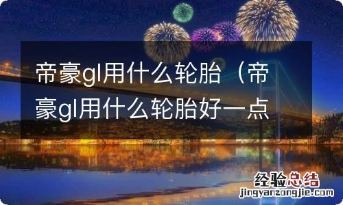 帝豪gl用什么轮胎好一点 帝豪gl用什么轮胎