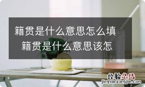 籍贯是什么意思怎么填籍贯是什么意思该怎么填