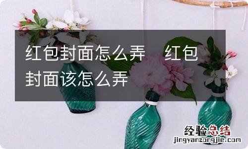 红包封面怎么弄红包封面该怎么弄