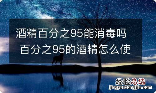 酒精百分之95能消毒吗 百分之95的酒精怎么使用