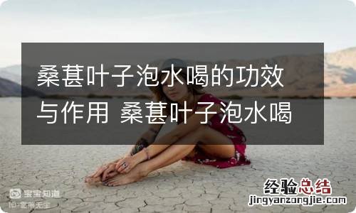 桑葚叶子泡水喝的功效与作用 桑葚叶子泡水喝的功效与作用有什么