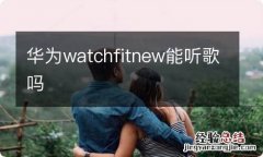 华为watchfitnew能听歌吗