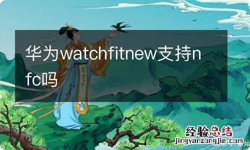 华为watchfitnew支持nfc吗