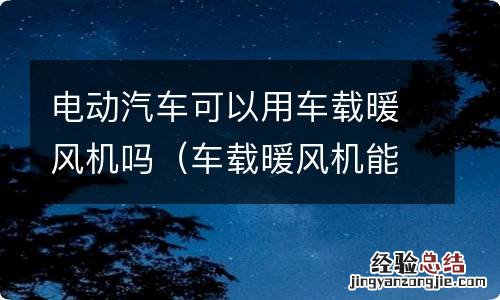 车载暖风机能用吗 电动汽车可以用车载暖风机吗