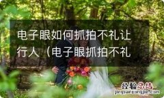 电子眼抓拍不礼让行人吗 电子眼如何抓拍不礼让行人