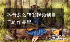 抖音怎么转发视频到自己的作品里