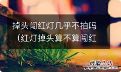 红灯掉头算不算闯红灯 掉头闯红灯几乎不拍吗