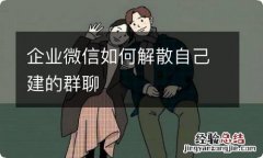 企业微信如何解散自己建的群聊