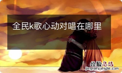 全民k歌心动对唱在哪里