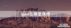 ipad去哪里保修 ipad在哪里保修