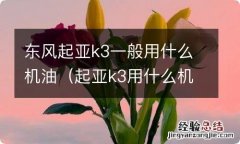 起亚k3用什么机油好点 东风起亚k3一般用什么机油