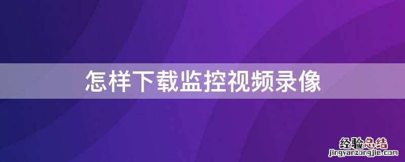 怎样下载监控视频录像机 怎样下载监控视频录像