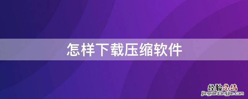 怎样下载压缩软件到电脑上 怎样下载压缩软件