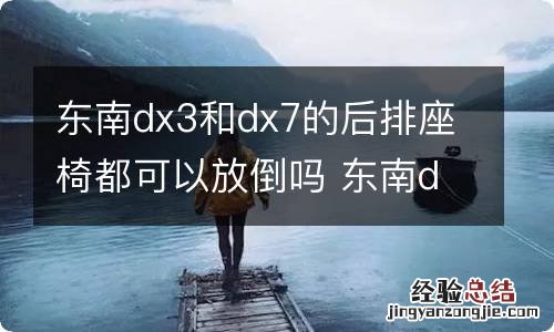 东南dx3和dx7的后排座椅都可以放倒吗 东南dx7后座椅怎么放倒