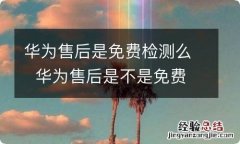 华为售后是免费检测么华为售后是不是免费检测