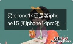 买iphone14还是等iphone15 买iphone14pro还是等iphone15