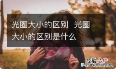 光圈大小的区别光圈大小的区别是什么