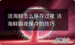 活海鲜怎么保存过夜 活海鲜隔夜保存的技巧