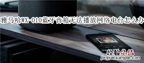 雅马哈WX-010蓝牙音箱无法播放网络电台怎么办