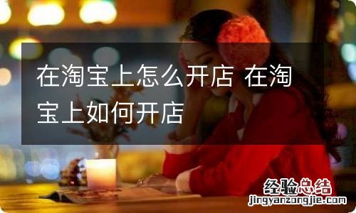 在淘宝上怎么开店 在淘宝上如何开店