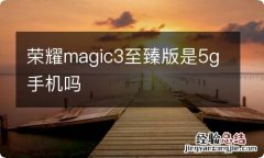 荣耀magic3至臻版是5g手机吗