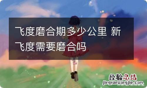 飞度磨合期多少公里 新飞度需要磨合吗