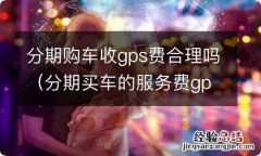 分期买车的服务费gps费收费合理吗 分期购车收gps费合理吗