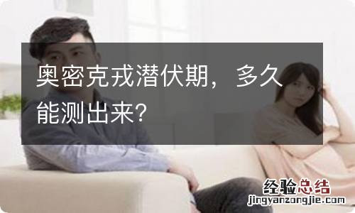 奥密克戎潜伏期，多久能测出来？