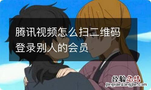 腾讯视频怎么扫二维码登录别人的会员