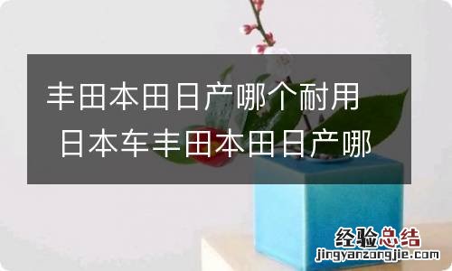 丰田本田日产哪个耐用 日本车丰田本田日产哪个好点