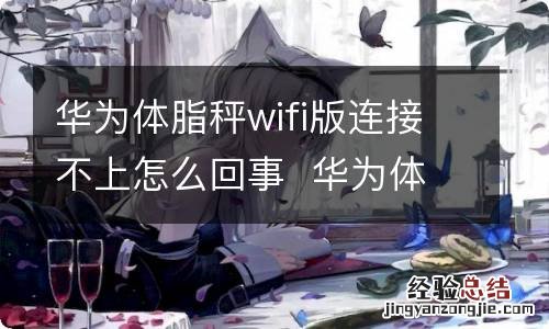 华为体脂秤wifi版连接不上怎么回事华为体脂秤wifi版连接不上原因