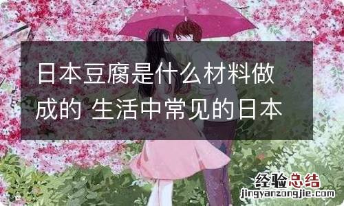 日本豆腐是什么材料做成的 生活中常见的日本豆腐主要原料其实是