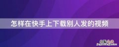 怎样在快手上下载别人发的视频 怎样在快手里下载别人的视频