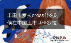 卡罗拉Cross什么时候上市 丰田卡罗拉cross什么时候在中国上市