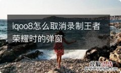 iqoo8怎么取消录制王者荣耀时的弹窗