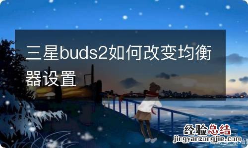 三星buds2如何改变均衡器设置