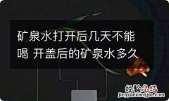 矿泉水打开后几天不能喝 开盖后的矿泉水多久后不能喝