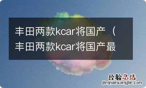 丰田两款kcar将国产最新消息 丰田两款kcar将国产