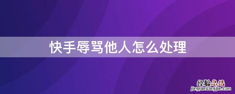 快手辱骂他人怎么处理呢 快手辱骂他人怎么处理