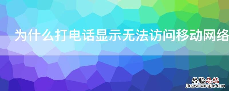 为什么打电话显示无法访问移动网络 为什么打电话显示无法访问移动网络是什么意思